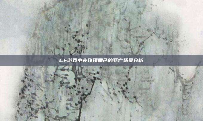 CF游戏中夜玫瑰角色的死亡场景分析