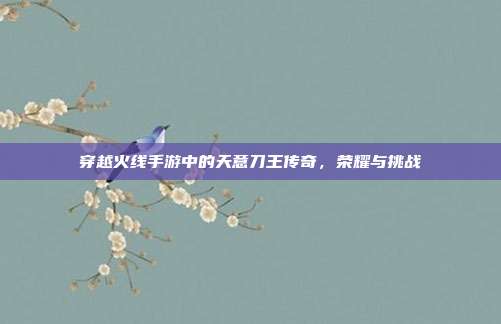 穿越火线手游中的天意刀王传奇,荣耀与挑战