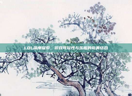 LOL深度探索,游戏可玩性与乐趣的完美结合