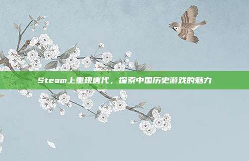 Steam上重现唐代,探索中国历史游戏的魅力