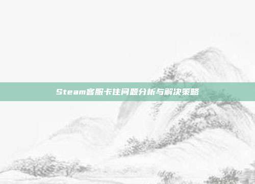 Steam客服卡住问题分析与解决策略
