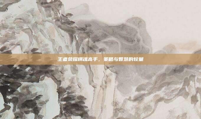 王者荣耀棋魂高手,策略与智慧的较量