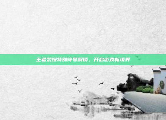 王者荣耀特别符号解锁,开启游戏新境界