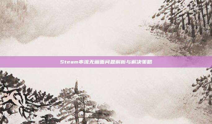 Steam串流无画面问题解析与解决策略
