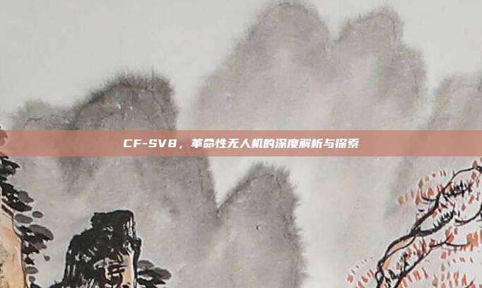 CF-SV8,革命性无人机的深度解析与探索
