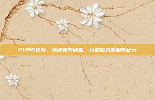 PUBG更新,换弹机制调整,开启游戏策略新纪元