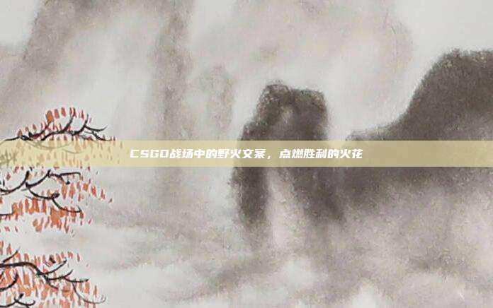 CSGO战场中的野火文案,点燃胜利的火花