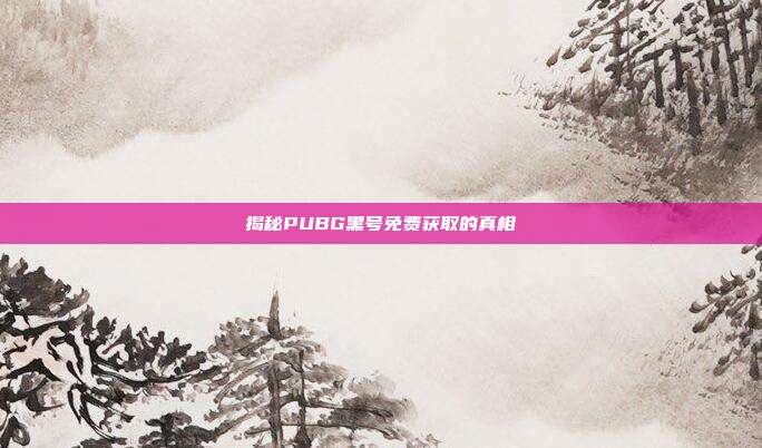 揭秘PUBG黑号免费获取的真相