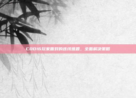 COD16玩家面对的连线难题,全面解决策略