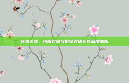 穿越火线,终极对决与时空对决专区深度解析