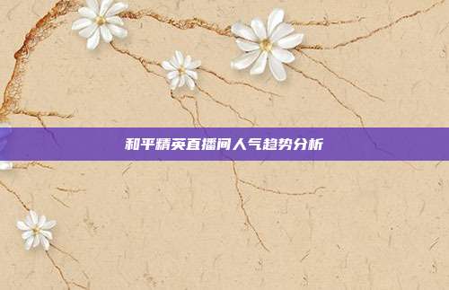 和平精英直播间人气趋势分析
