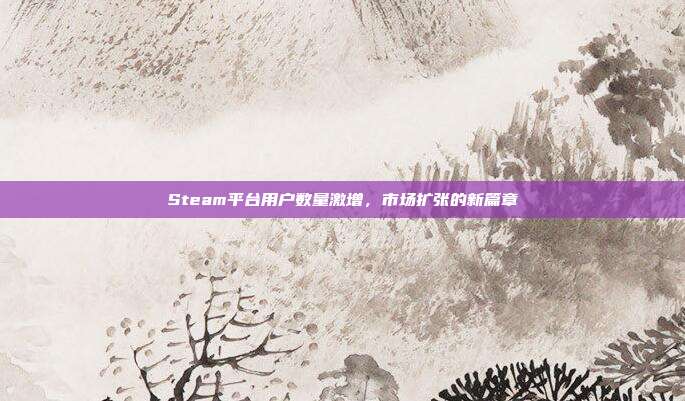 Steam平台用户数量激增,市场扩张的新篇章