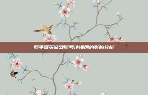 和平精英游戏账号注销后的影响分析