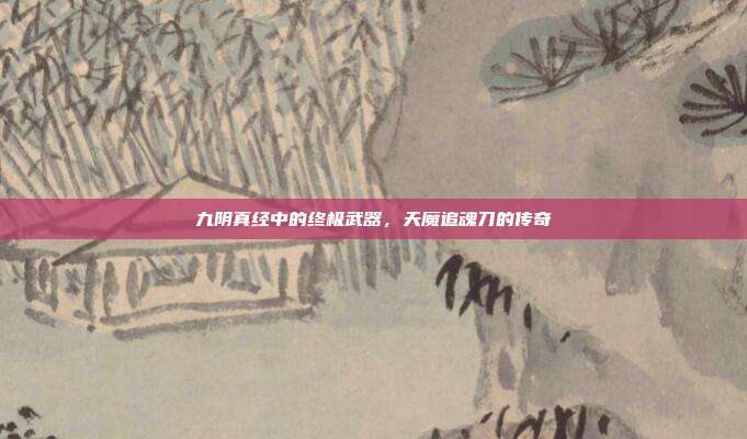 九阴真经中的终极武器,天魔追魂刀的传奇