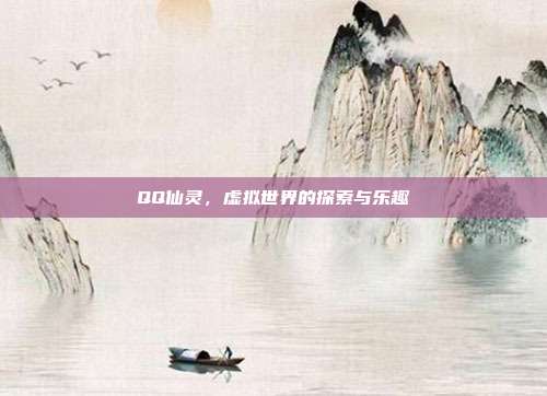 QQ仙灵,虚拟世界的探索与乐趣