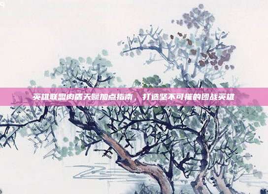 英雄联盟肉盾天赋加点指南,打造坚不可摧的团战英雄