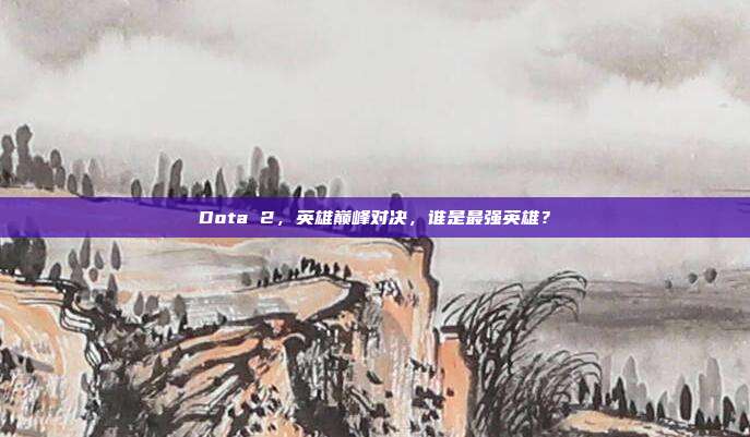 Dota 2,英雄巅峰对决,谁是最强英雄?
