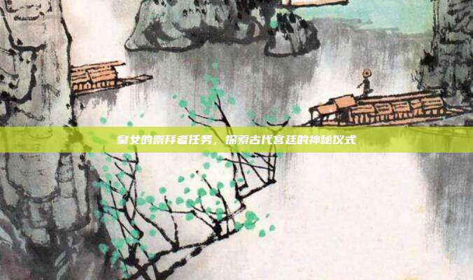 皇女的崇拜者任务,探索古代宫廷的神秘仪式