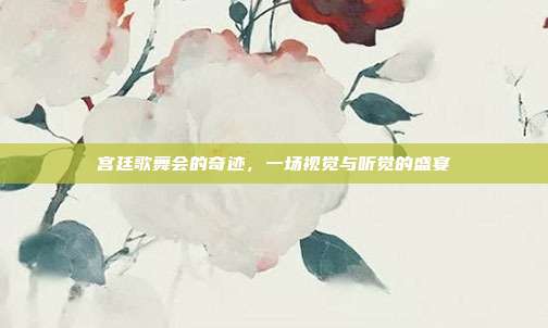 宫廷歌舞会的奇迹,一场视觉与听觉的盛宴