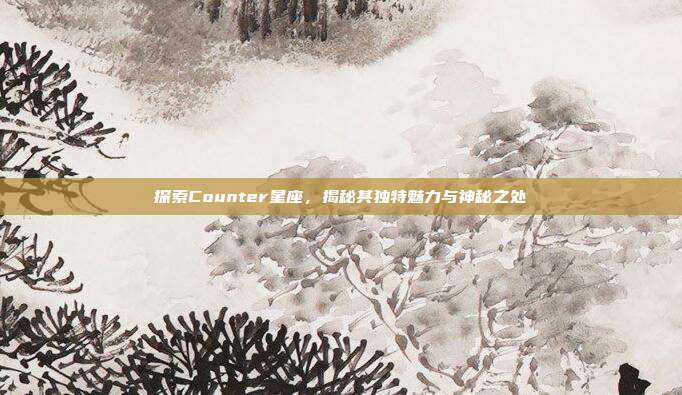 探索Counter星座,揭秘其独特魅力与神秘之处