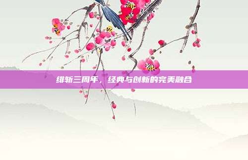 绯斩三周年,经典与创新的完美融合