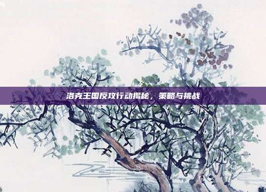 洛克王国反攻行动揭秘,策略与挑战