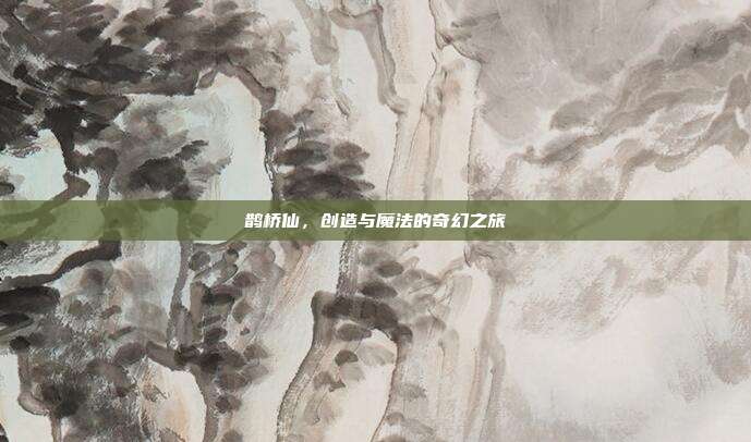 鹊桥仙,创造与魔法的奇幻之旅
