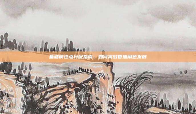 基础属性点分配指南,如何高效管理角色发展