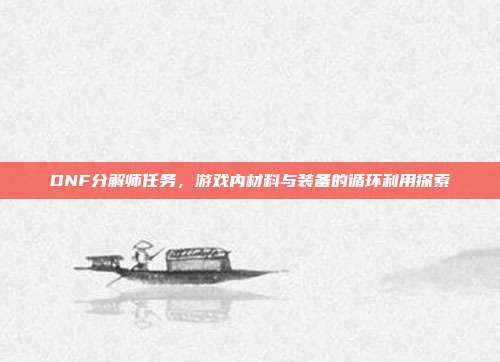DNF分解师任务,游戏内材料与装备的循环利用探索