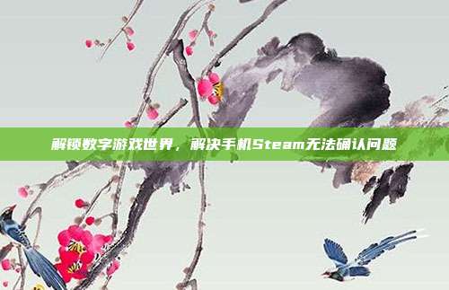 解锁数字游戏世界,解决手机Steam无法确认问题