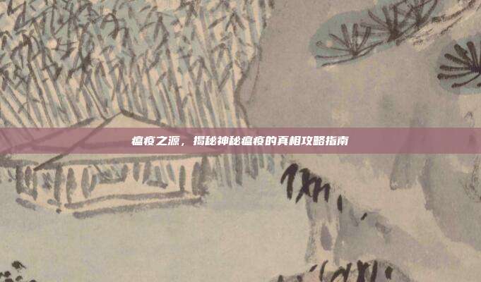 瘟疫之源,揭秘神秘瘟疫的真相攻略指南