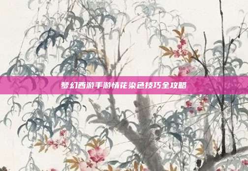 梦幻西游手游情花染色技巧全攻略