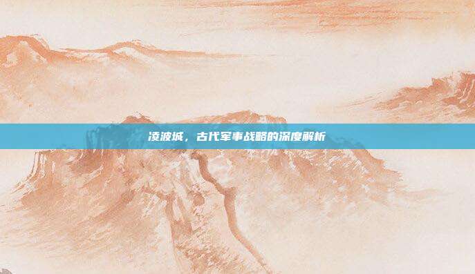 凌波城,古代军事战略的深度解析