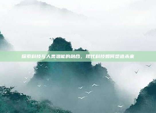 探索科技与人类潜能的融合,现代科技如何塑造未来