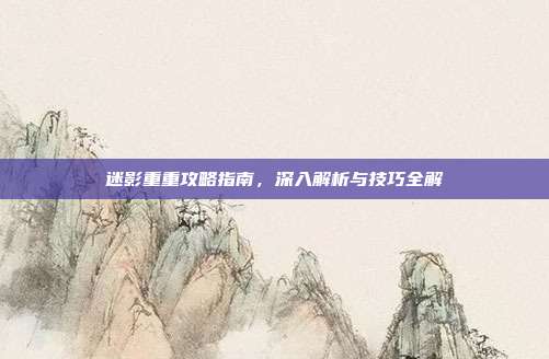 迷影重重攻略指南,深入解析与技巧全解