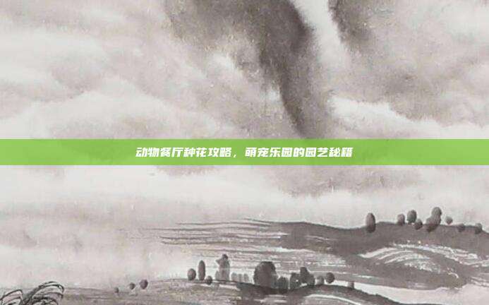 动物餐厅种花攻略,萌宠乐园的园艺秘籍