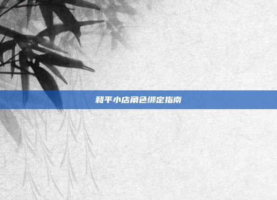 和平小店角色绑定指南