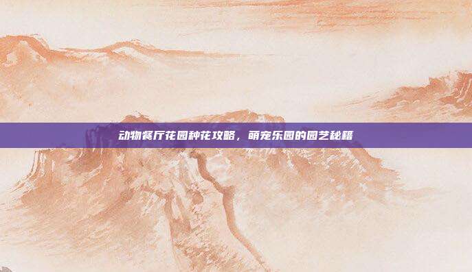 动物餐厅花园种花攻略,萌宠乐园的园艺秘籍