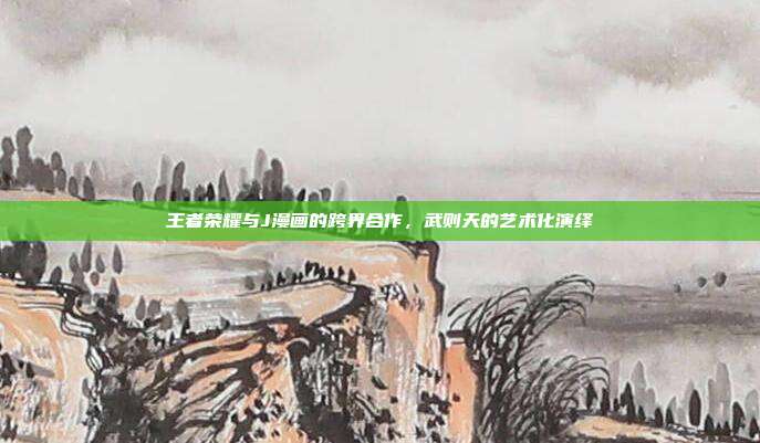 王者荣耀与J漫画的跨界合作,武则天的艺术化演绎
