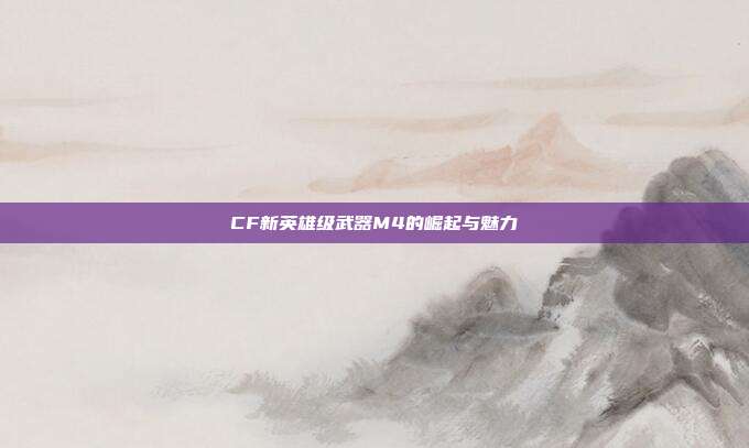 CF新英雄级武器M4的崛起与魅力