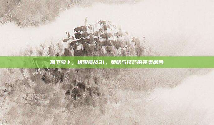 保卫萝卜,极限挑战31,策略与技巧的完美融合