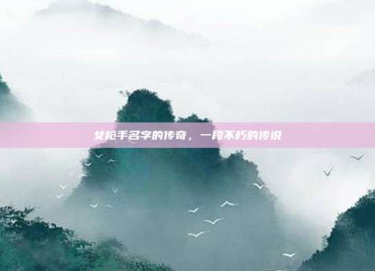 女枪手名字的传奇,一段不朽的传说