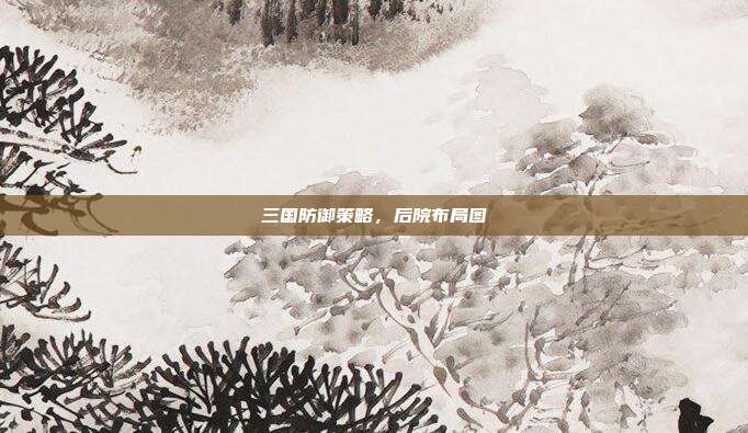 三国防御策略,后院布局图