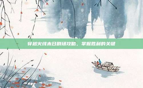 穿越火线末日剧场攻略,掌握胜利的关键