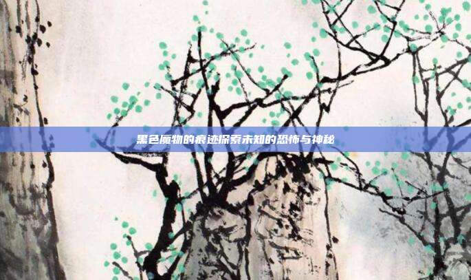 黑色魔物的痕迹探索未知的恐怖与神秘