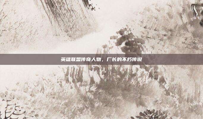 英雄联盟传奇人物,厂长的不朽传说