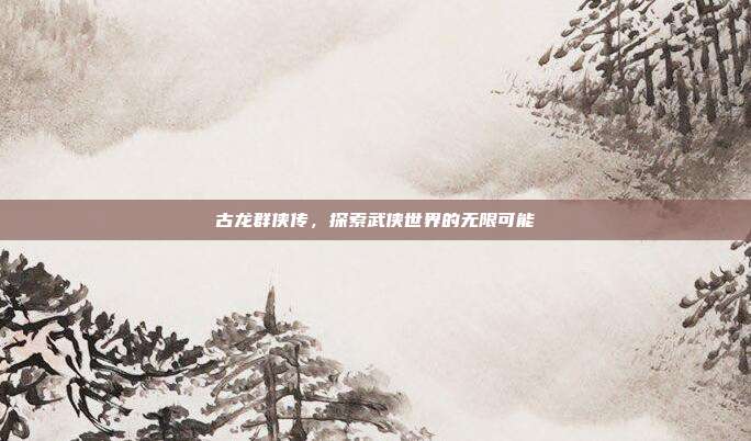 古龙群侠传,探索武侠世界的无限可能