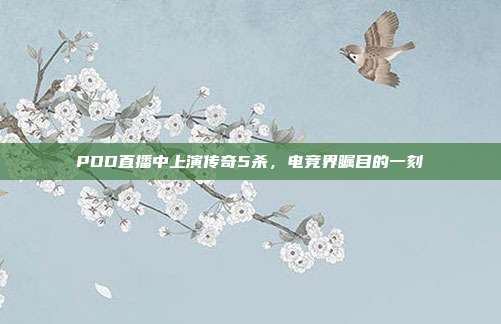 PDD直播中上演传奇5杀,电竞界瞩目的一刻