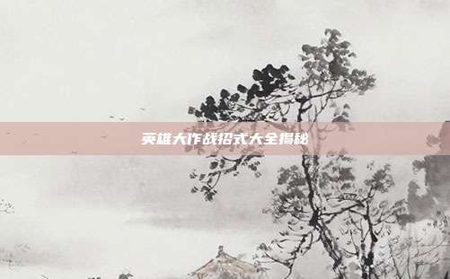 英雄大作战招式大全揭秘