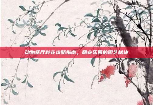 动物餐厅种花攻略指南,萌宠乐园的园艺秘诀